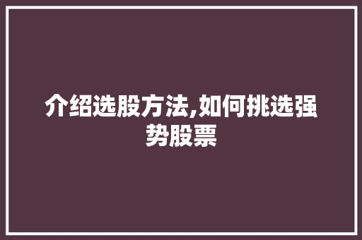 介绍选股方法,如何挑选强势股票 介绍选股方法,如何挑选强势股票