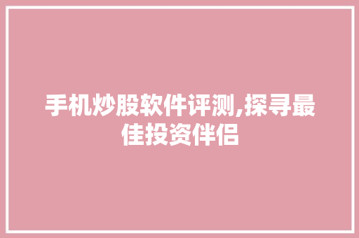 手机炒股软件评测,探寻最佳投资伴侣 手机炒股软件评测,探寻最佳投资伴侣