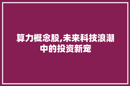 算力概念股,未来科技浪潮中的投资新宠 算力概念股,未来科技浪潮中的投资新宠