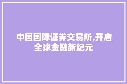 中国国际证券交易所,开启全球金融新纪元 中国国际证券交易所,开启全球金融新纪元