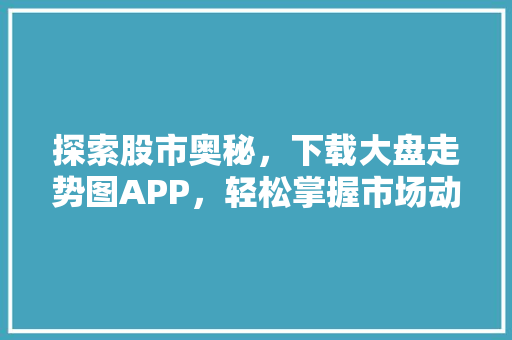 探索股市奥秘,下载大盘走势图APP,轻松掌握市场动态 探索股市奥秘,下载大盘走势图APP,轻松掌握市场动态