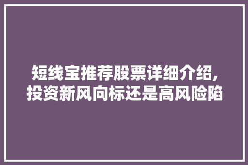 短线宝推荐股票详细介绍,投资新风向标还是高风险陷阱 短线宝推荐股票详细介绍,投资新风向标还是高风险陷阱