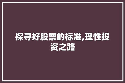 探寻好股票的标准,理性投资之路 探寻好股票的标准,理性投资之路