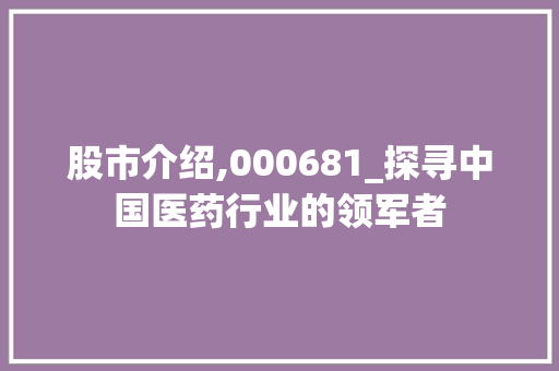 股市介绍,000681_探寻中国医药行业的领军者 股市介绍,000681_探寻中国医药行业的领军者