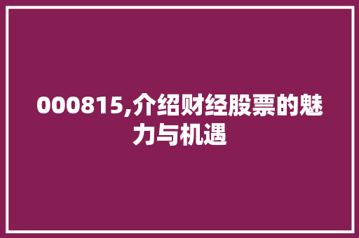 000815,介绍财经股票的魅力与机遇 000815,介绍财经股票的魅力与机遇