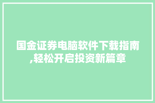 国金证券电脑软件下载指南,轻松开启投资新篇章 国金证券电脑软件下载指南,轻松开启投资新篇章