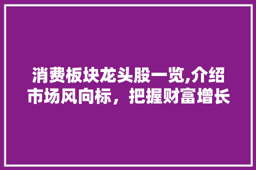 消费板块龙头股一览,介绍市场风向标,把握财富增长机遇 消费板块龙头股一览,介绍市场风向标,把握财富增长机遇