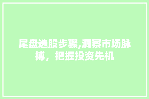 尾盘选股步骤,洞察市场脉搏,把握投资先机 尾盘选股步骤,洞察市场脉搏,把握投资先机