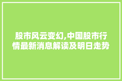 股市风云变幻,中国股市行情最新消息解读及明日走势预测 股市风云变幻,中国股市行情最新消息解读及明日走势预测