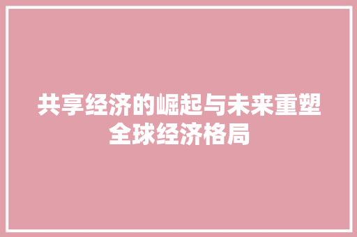 共享经济的崛起与未来重塑全球经济格局 共享经济的崛起与未来重塑全球经济格局