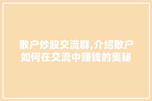 散户炒股交流群,介绍散户如何在交流中赚钱的奥秘 散户炒股交流群,介绍散户如何在交流中赚钱的奥秘