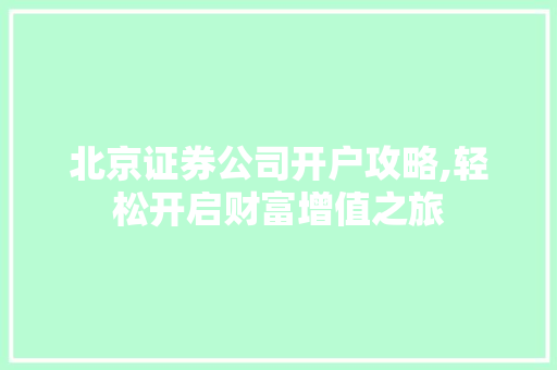 北京证券公司开户攻略,轻松开启财富增值之旅 北京证券公司开户攻略,轻松开启财富增值之旅
