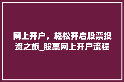 网上开户,轻松开启股票投资之旅_股票网上开户流程图介绍 网上开户,轻松开启股票投资之旅_股票网上开户流程图介绍