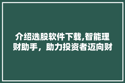 介绍选股软件下载,智能理财助手,助力投资者迈向财富自由之路 介绍选股软件下载,智能理财助手,助力投资者迈向财富自由之路
