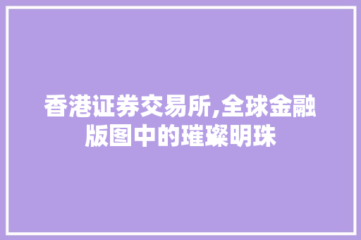 香港证券交易所,全球金融版图中的璀璨明珠 香港证券交易所,全球金融版图中的璀璨明珠