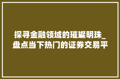 探寻金融领域的璀璨明珠_盘点当下热门的证券交易平台 探寻金融领域的璀璨明珠_盘点当下热门的证券交易平台