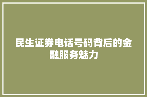 民生证券电话号码背后的金融服务魅力 民生证券电话号码背后的金融服务魅力