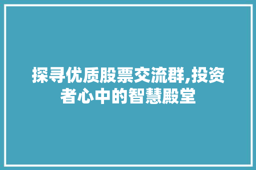 探寻优质股票交流群,投资者心中的智慧殿堂 探寻优质股票交流群,投资者心中的智慧殿堂