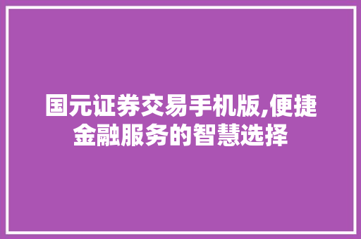 国元证券交易手机版,便捷金融服务的智慧选择 国元证券交易手机版,便捷金融服务的智慧选择