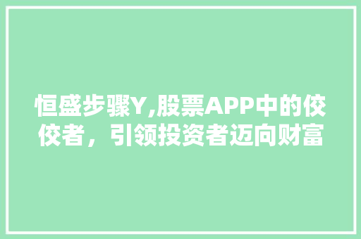 恒盛步骤Y,股票APP中的佼佼者，引领投资者迈向财富巅峰