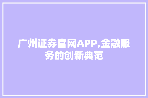 广州证券官网APP,金融服务的创新典范 广州证券官网APP,金融服务的创新典范