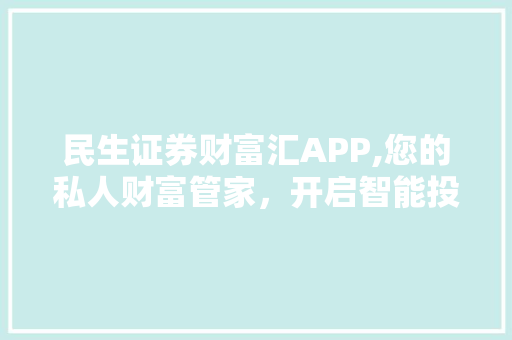 民生证券财富汇APP,您的私人财富管家,开启智能投资新篇章 民生证券财富汇APP,您的私人财富管家,开启智能投资新篇章