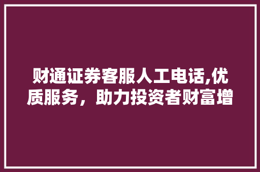 财通证券客服人工电话,优质服务,助力投资者财富增值 财通证券客服人工电话,优质服务,助力投资者财富增值