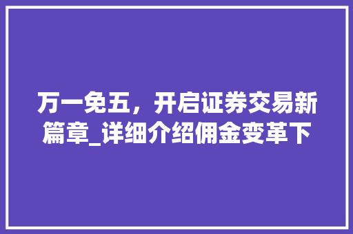 万一免五,开启证券交易新篇章_详细介绍佣金变革下的投资新机遇 万一免五,开启证券交易新篇章_详细介绍佣金变革下的投资新机遇