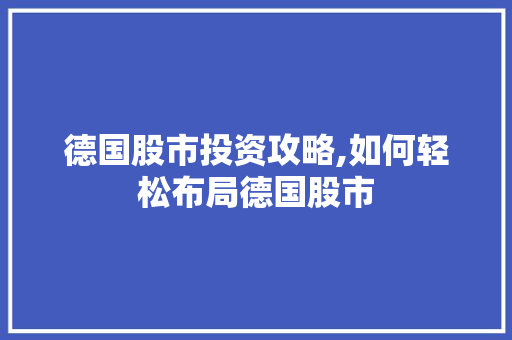 德国股市投资攻略,如何轻松布局德国股市 德国股市投资攻略,如何轻松布局德国股市