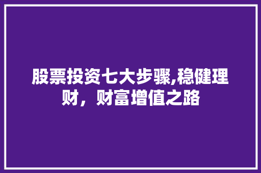 股票投资七大步骤,稳健理财,财富增值之路 股票投资七大步骤,稳健理财,财富增值之路