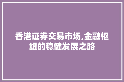香港证券交易市场,金融枢纽的稳健发展之路 香港证券交易市场,金融枢纽的稳健发展之路