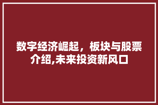 数字经济崛起,板块与股票介绍,未来投资新风口 数字经济崛起,板块与股票介绍,未来投资新风口