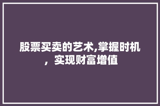 股票买卖的艺术,掌握时机,实现财富增值 股票买卖的艺术,掌握时机,实现财富增值