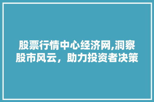 股票行情中心经济网,洞察股市风云,助力投资者决策 股票行情中心经济网,洞察股市风云,助力投资者决策