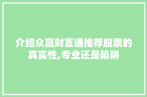 介绍众赢财富通推荐股票的真实性,专业还是陷阱 介绍众赢财富通推荐股票的真实性,专业还是陷阱