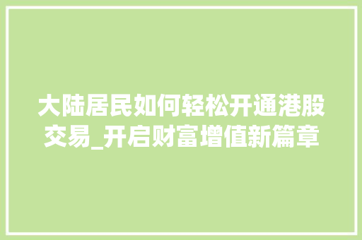 大陆居民如何轻松开通港股交易_开启财富增值新篇章 大陆居民如何轻松开通港股交易_开启财富增值新篇章