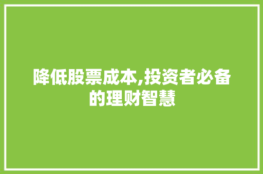 降低股票成本,投资者必备的理财智慧 降低股票成本,投资者必备的理财智慧
