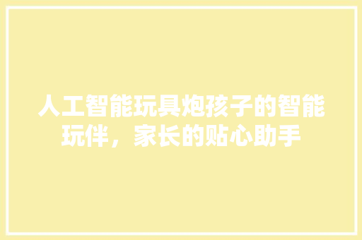 人工智能玩具炮孩子的智能玩伴，家长的贴心助手
