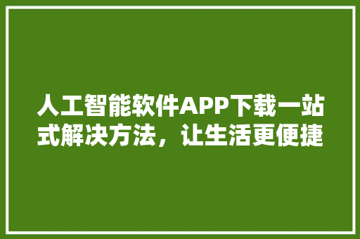 人工智能软件APP下载一站式解决方法，让生活更便捷