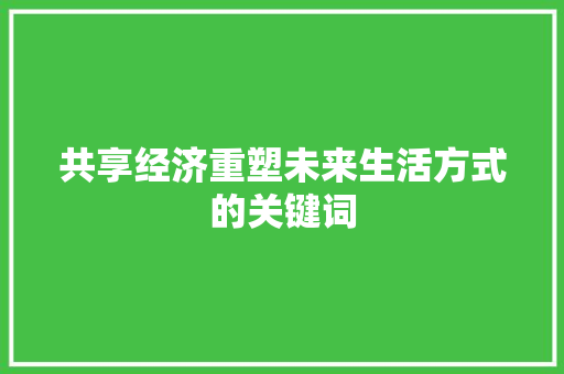 共享经济重塑未来生活方式的关键词 共享经济重塑未来生活方式的关键词
