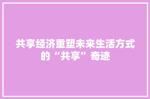 共享经济重塑未来生活方式的“共享”奇迹 共享经济重塑未来生活方式的“共享”奇迹