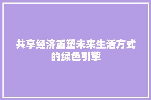 共享经济重塑未来生活方式的绿色引擎 共享经济重塑未来生活方式的绿色引擎