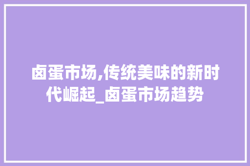 卤蛋市场,传统美味的新时代崛起_卤蛋市场趋势 卤蛋市场,传统美味的新时代崛起_卤蛋市场趋势