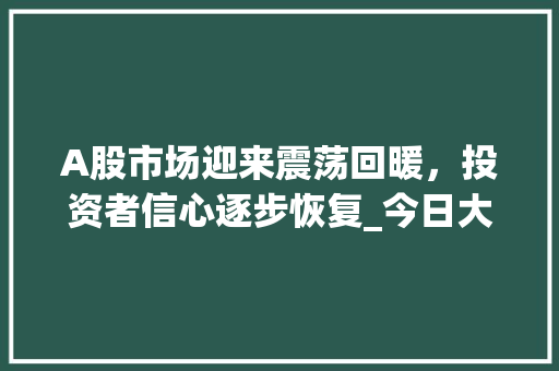 A股市场迎来震荡回暖,投资者信心逐步恢复_今日大盘行情综述 A股市场迎来震荡回暖,投资者信心逐步恢复_今日大盘行情综述