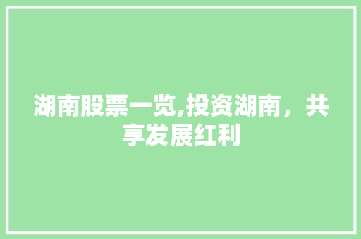 湖南股票一览,投资湖南,共享发展红利 湖南股票一览,投资湖南,共享发展红利