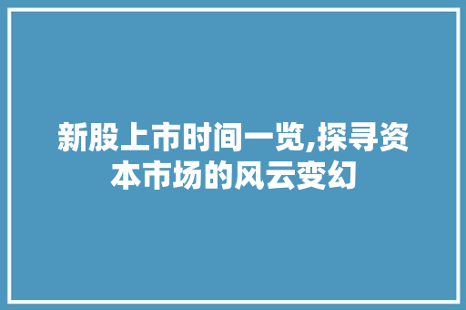 新股上市时间一览,探寻资本市场的风云变幻 新股上市时间一览,探寻资本市场的风云变幻