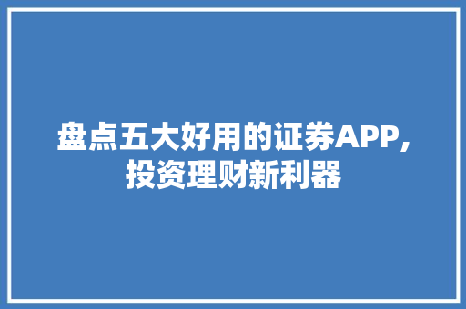 盘点五大好用的证券APP,投资理财新利器 盘点五大好用的证券APP,投资理财新利器