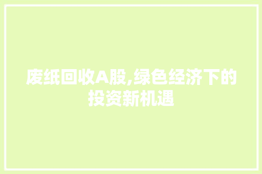 废纸回收A股,绿色经济下的投资新机遇 废纸回收A股,绿色经济下的投资新机遇