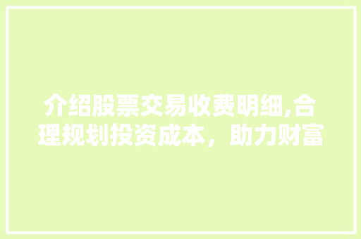 介绍股票交易收费明细,合理规划投资成本,助力财富增值 介绍股票交易收费明细,合理规划投资成本,助力财富增值