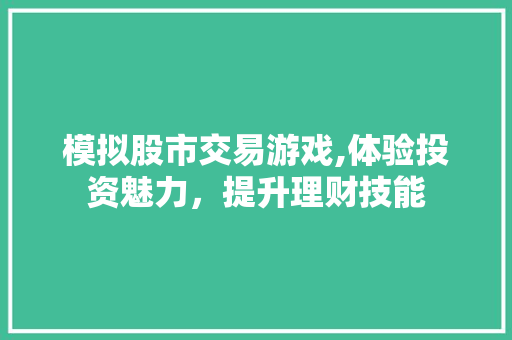 模拟股市交易游戏,体验投资魅力,提升理财技能 模拟股市交易游戏,体验投资魅力,提升理财技能